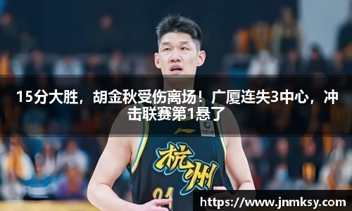 15分大胜，胡金秋受伤离场！广厦连失3中心，冲击联赛第1悬了
