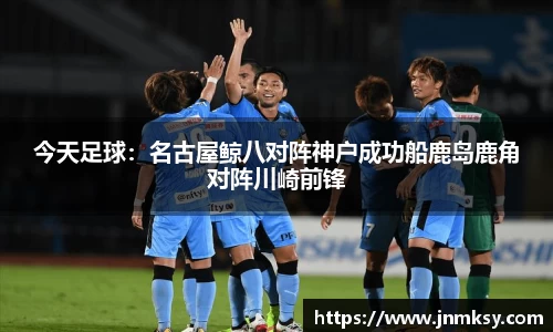 今天足球：名古屋鲸八对阵神户成功船鹿岛鹿角对阵川崎前锋