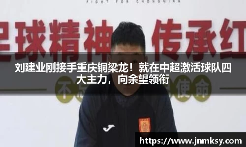 刘建业刚接手重庆铜梁龙！就在中超激活球队四大主力，向余望领衔