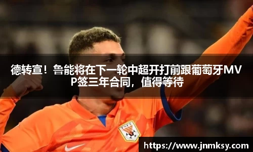 德转宣！鲁能将在下一轮中超开打前跟葡萄牙MVP签三年合同，值得等待