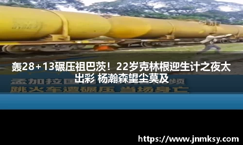 轰28+13碾压祖巴茨！22岁克林根迎生计之夜太出彩 杨瀚森望尘莫及