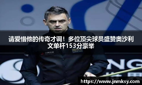 请爱惜他的传奇才调！多位顶尖球员盛赞奥沙利文单杆153分豪举