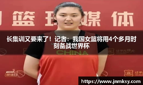 长集训又要来了！记者：我国女篮将用4个多月时刻备战世界杯
